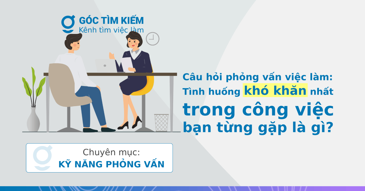 Câu hỏi phỏng vấn việc làm: Tình huống khó khăn nhất trong công việc bạn từng gặp là gì?