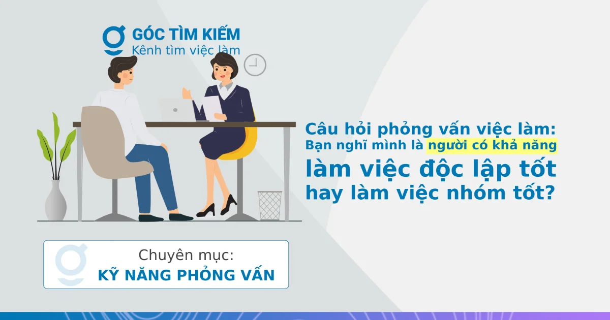 Câu hỏi phỏng vấn việc làm: Bạn nghĩ mình là người có khả năng làm việc độc lập tốt hay làm việc nhóm tốt?
